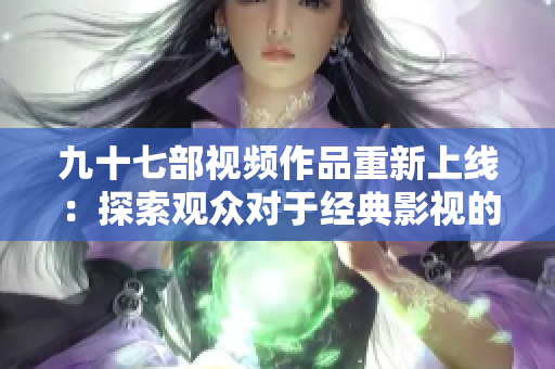 九十七部視頻作品重新上線：探索觀眾對(duì)于經(jīng)典影視的喜愛(ài)情結(jié)