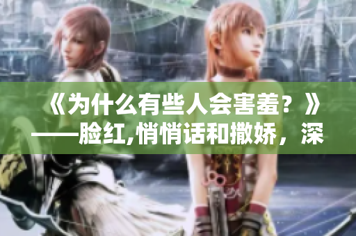 《為什么有些人會(huì)害羞？》——臉紅,悄悄話(huà)和撒嬌，深挖背后的真相！