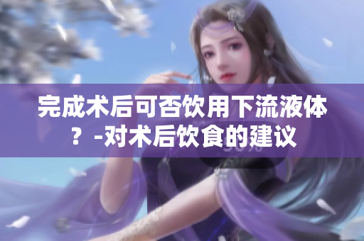 完成術(shù)后可否飲用下流液體？-對術(shù)后飲食的建議