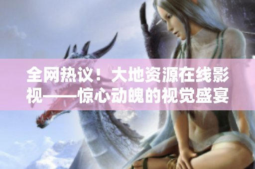 全網(wǎng)熱議！大地資源在線影視——驚心動(dòng)魄的視覺(jué)盛宴！
