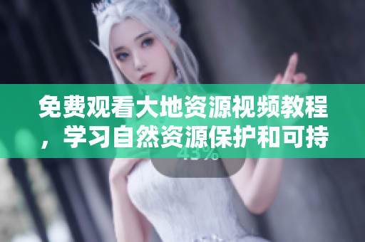 免費(fèi)觀看大地資源視頻教程，學(xué)習(xí)自然資源保護(hù)和可持續(xù)利用！