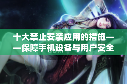 十大禁止安裝應(yīng)用的措施——保障手機(jī)設(shè)備與用戶安全的重要指南(1)