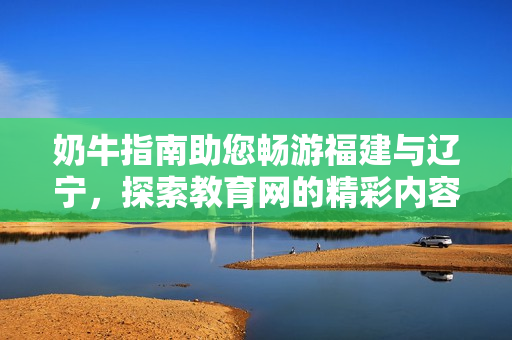 奶牛指南助您暢游福建與遼寧，探索教育網(wǎng)的精彩內(nèi)容