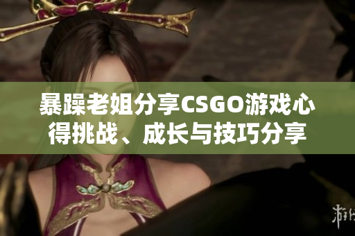 暴躁老姐分享CSGO游戲心得挑戰(zhàn)、成長(zhǎng)與技巧分享