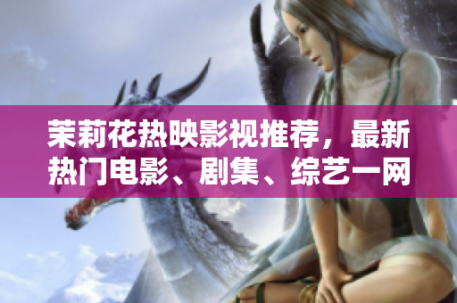 茉莉花熱映影視推薦，最新熱門(mén)電影、劇集、綜藝一網(wǎng)打盡！