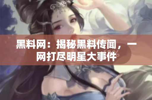 黑料網(wǎng)：揭秘黑料傳聞，一網(wǎng)打盡明星大事件