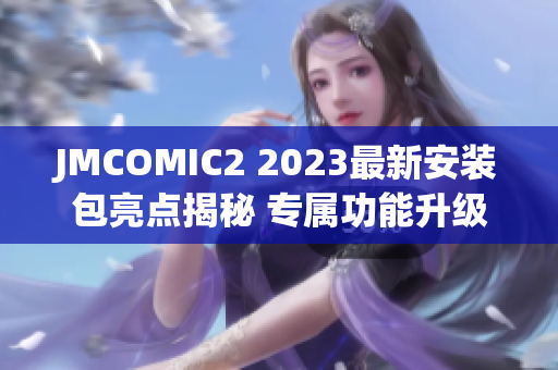 JMCOMIC2 2023最新安裝包亮點(diǎn)揭秘 專屬功能升級(jí)、全新體驗(yàn)感知