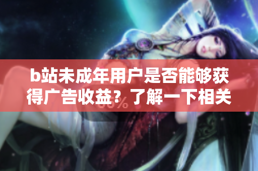b站未成年用戶是否能夠獲得廣告收益？了解一下相關(guān)規(guī)定！