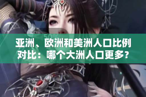 亞洲、歐洲和美洲人口比例對(duì)比：哪個(gè)大洲人口更多？