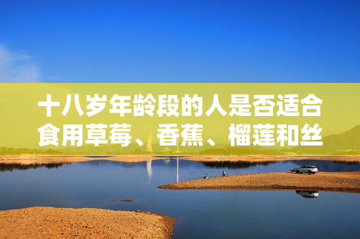 十八歲年齡段的人是否適合食用草莓、香蕉、榴蓮和絲瓜？