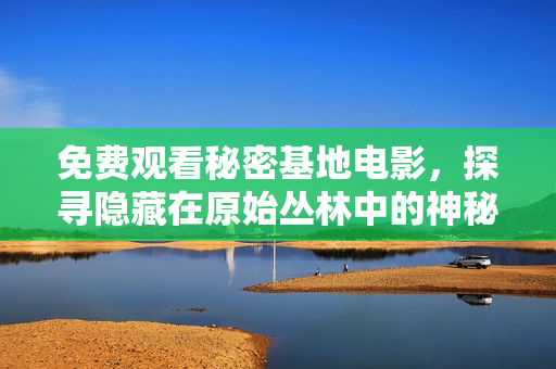 免費(fèi)觀看秘密基地電影，探尋隱藏在原始叢林中的神秘新世界！