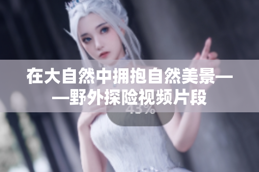 在大自然中擁抱自然美景——野外探險(xiǎn)視頻片段