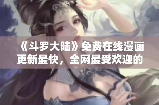 《斗羅大陸》免費(fèi)在線漫畫(huà)更新最快，全網(wǎng)最受歡迎的六漫畫(huà)平臺(tái)推薦！