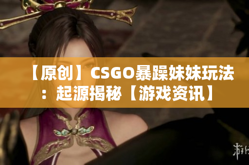 【原創(chuàng)】CSGO暴躁妹妹玩法:起源揭秘【游戲資訊】 【原創(chuàng)】CSGO暴躁妹妹玩法:起源揭秘【游戲資訊】