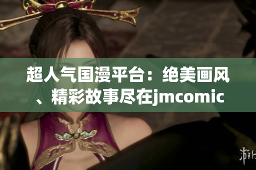 超人氣國(guó)漫平臺(tái)：絕美畫(huà)風(fēng)、精彩故事盡在jmcomic