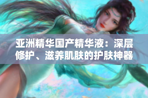 亞洲精華國產(chǎn)精華液：深層修護(hù)、滋養(yǎng)肌膚的護(hù)膚神器