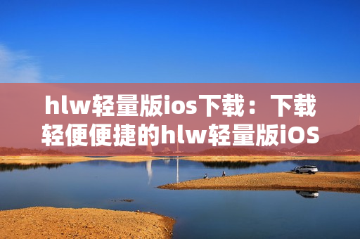 hlw輕量版ios下載：下載輕便便捷的hlw輕量版iOS客戶端