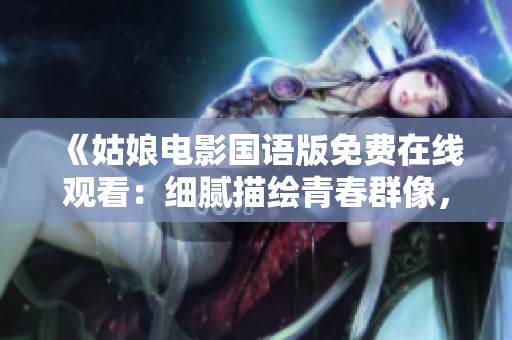 《姑娘電影國語版免費(fèi)在線觀看：細(xì)膩描繪青春群像，流露深刻情感》