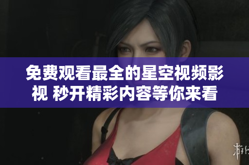 免費觀看最全的星空視頻影視 秒開精彩內(nèi)容等你來看！
