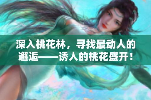 深入桃花林，尋找最動人的邂逅——誘人的桃花盛開！