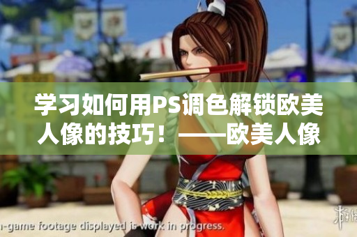 學(xué)習(xí)如何用PS調(diào)色解鎖歐美人像的技巧！——?dú)W美人像調(diào)色PS教程視頻
