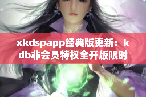 xkdspapp經(jīng)典版更新：kdb非會(huì)員特權(quán)全開(kāi)版限時(shí)推出