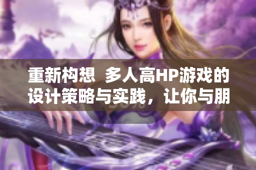 重新構(gòu)想  多人高HP游戲的設(shè)計(jì)策略與實(shí)踐，讓你與朋友們?cè)谟螒蛑袝晨鞗_鋒的秘密