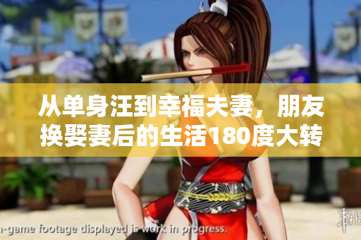 從單身汪到幸福夫妻，朋友換娶妻后的生活180度大轉(zhuǎn)變