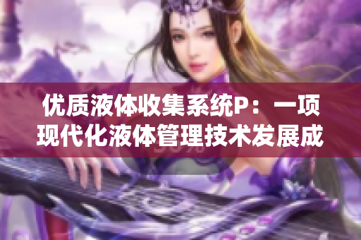 優(yōu)質(zhì)液體收集系統(tǒng)P：一項(xiàng)現(xiàn)代化液體管理技術(shù)發(fā)展成果