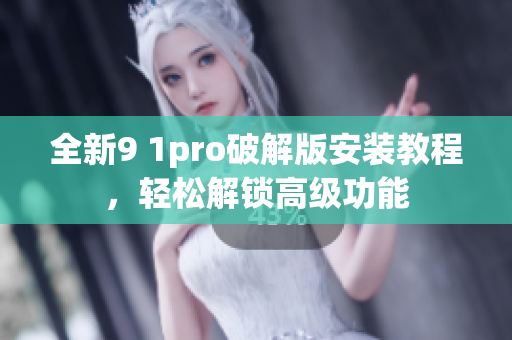 全新9 1pro破解版安裝教程，輕松解鎖高級(jí)功能