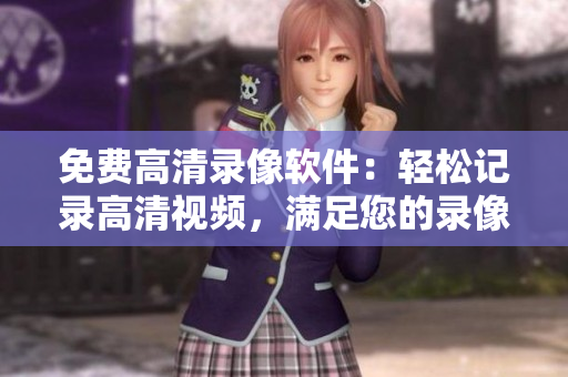 免費高清錄像軟件：輕松記錄高清視頻，滿足您的錄像需求