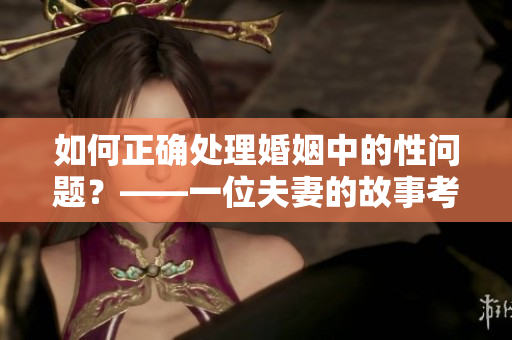 如何正確處理婚姻中的性問題？——一位夫妻的故事考驗我們的道德底線
