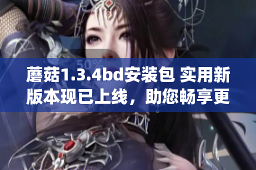 蘑菇1.3.4bd安裝包 實用新版本現(xiàn)已上線，助您暢享更多功能(1)