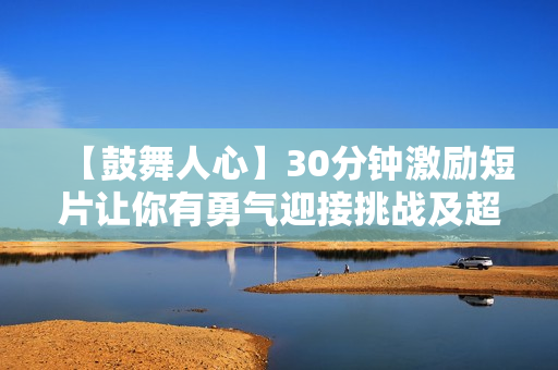 【鼓舞人心】30分鐘激勵(lì)短片讓你有勇氣迎接挑戰(zhàn)及超越自己！