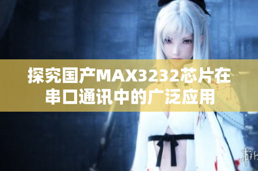 探究國(guó)產(chǎn)MAX3232芯片在串口通訊中的廣泛應(yīng)用
