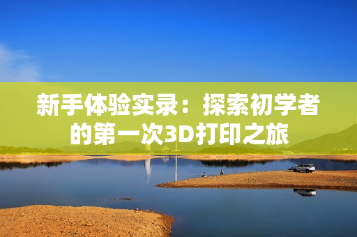 新手體驗(yàn)實(shí)錄：探索初學(xué)者的第一次3D打印之旅
