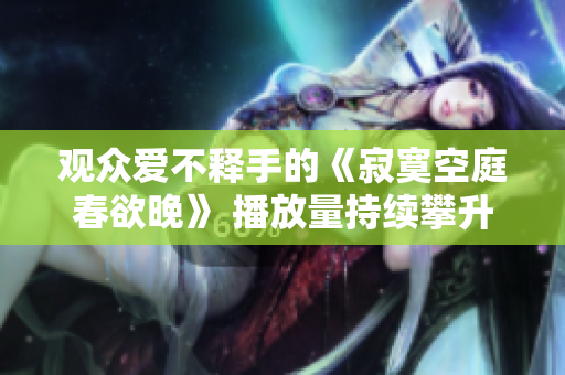 觀眾愛(ài)不釋手的《寂寞空庭春欲晚》 播放量持續(xù)攀升