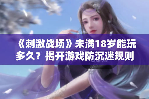 《刺激戰(zhàn)場》未滿18歲能玩多久？揭開游戲防沉迷規(guī)則！