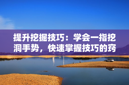 提升挖掘技巧：學(xué)會一指挖洞手勢，快速掌握技巧的竅門