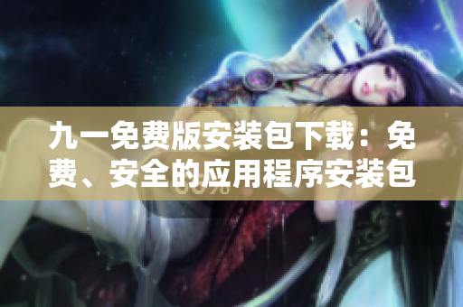 九一免費版安裝包下載：免費、安全的應(yīng)用程序安裝包獲取指南