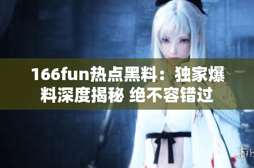 166fun熱點黑料：獨家爆料深度揭秘 絕不容錯過