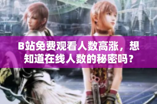 B站免費觀看人數(shù)高漲，想知道在線人數(shù)的秘密嗎？