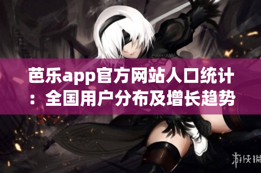 芭樂app官方網(wǎng)站人口統(tǒng)計：全國用戶分布及增長趨勢