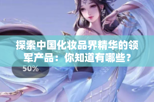 探索中國化妝品界精華的領(lǐng)軍產(chǎn)品：你知道有哪些？