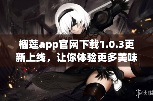 榴蓮app官網下載1.0.3更新上線，讓你體驗更多美味！