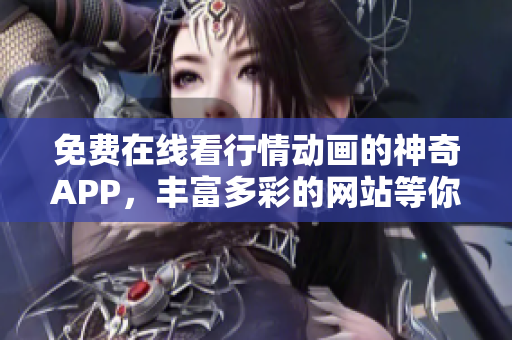 免費在線看行情動畫的神奇APP，豐富多彩的網站等你來體驗