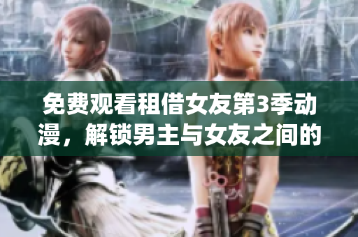 免費(fèi)觀看租借女友第3季動(dòng)漫，解鎖男主與女友之間的心路歷程(1)