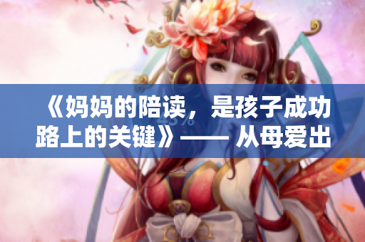 《媽媽的陪讀，是孩子成功路上的關(guān)鍵》—— 從母愛出發(fā)，譜寫親情篇章