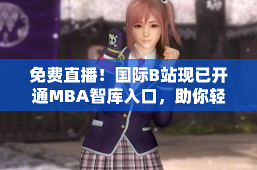 免費直播！國際B站現(xiàn)已開通MBA智庫入口，助你輕松掌握商業(yè)智慧