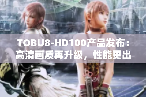 TOBU8-HD100產(chǎn)品發(fā)布：高清畫質(zhì)再升級(jí)，性能更出色